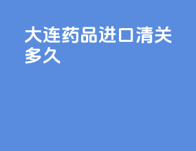 大连药品进口清关多久