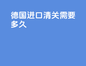 德国进口清关需要多久