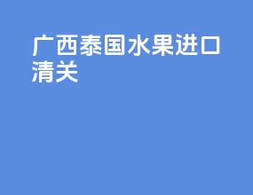 广西泰国水果进口清关