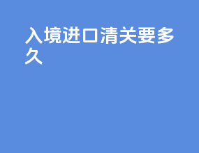 入境进口清关要多久