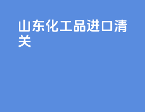 山东化工品进口清关