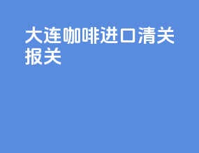 大连咖啡进口清关报关