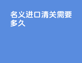 名义进口清关需要多久