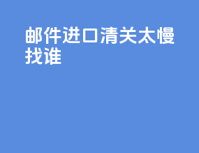 邮件进口清关太慢找谁