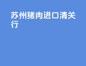 苏州猪肉进口清关行