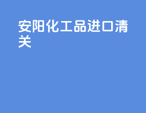 安阳化工品进口清关