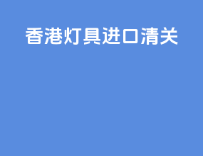 香港LED灯具进口清关