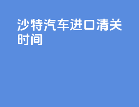 沙特汽车进口清关时间