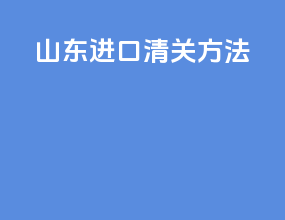 山东进口清关方法