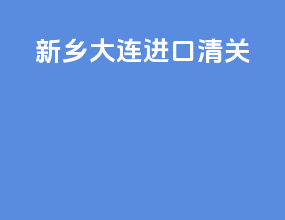 新乡大连进口清关
