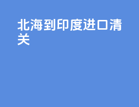 北海到印度进口清关