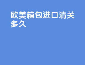 欧美箱包进口清关多久