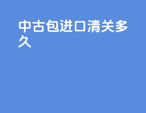 中古包进口清关多久