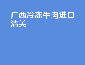 广西冷冻牛肉进口清关