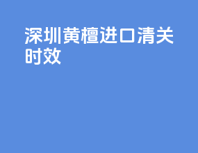 深圳黄檀进口清关时效