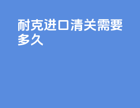 耐克进口清关需要多久