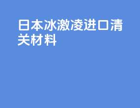 日本冰激凌进口清关材料