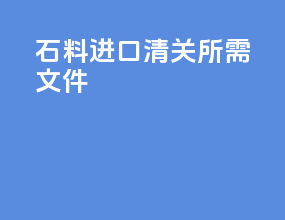 石料进口清关所需文件