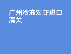 广州冷冻对虾进口清关