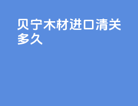 贝宁木材进口清关多久