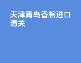天津青岛香槟进口清关