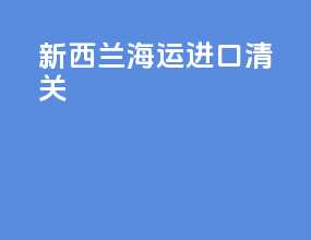 新西兰海运进口清关
