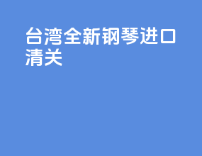 台湾全新钢琴进口清关