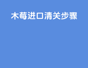 木莓进口清关步骤