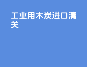 工业用木炭进口清关