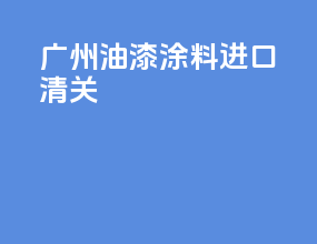 广州油漆涂料进口清关