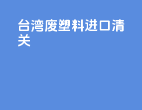台湾废塑料进口清关