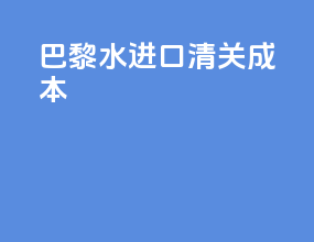 巴黎水进口清关成本