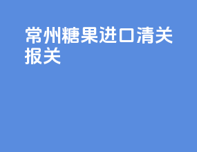 常州糖果进口清关报关