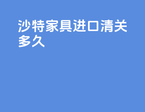 沙特家具进口清关多久