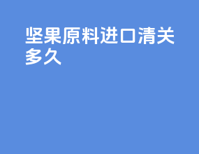 坚果原料进口清关多久
