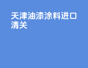 天津油漆涂料进口清关