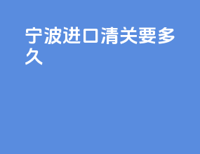 宁波进口清关要多久