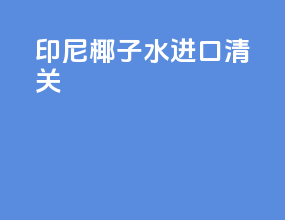 印尼椰子水进口清关