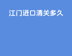 江门cc进口清关多久
