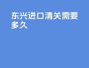 东兴进口清关需要多久
