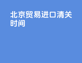 北京贸易进口清关时间
