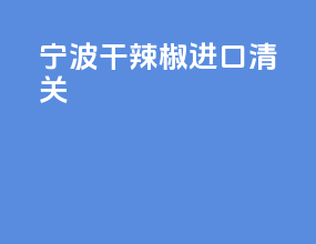 宁波干辣椒进口清关