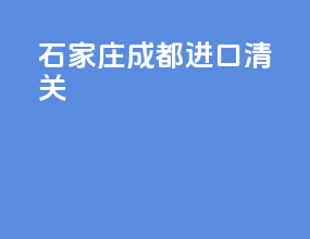 石家庄成都进口清关