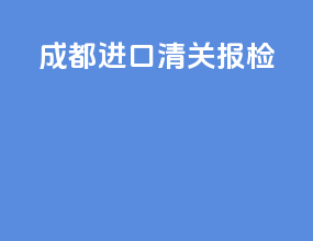 成都进口清关报检