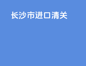 长沙市进口清关