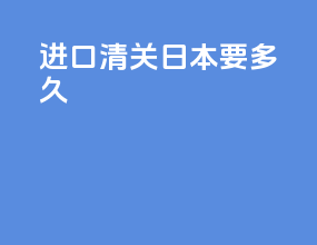 进口清关日本要多久