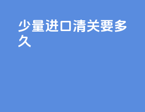 少量进口清关要多久