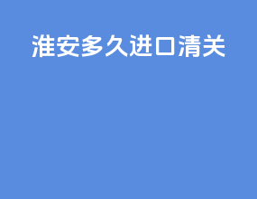 淮安多久进口清关