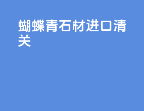 蝴蝶青石材进口清关