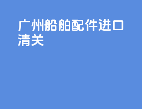广州船舶配件进口清关